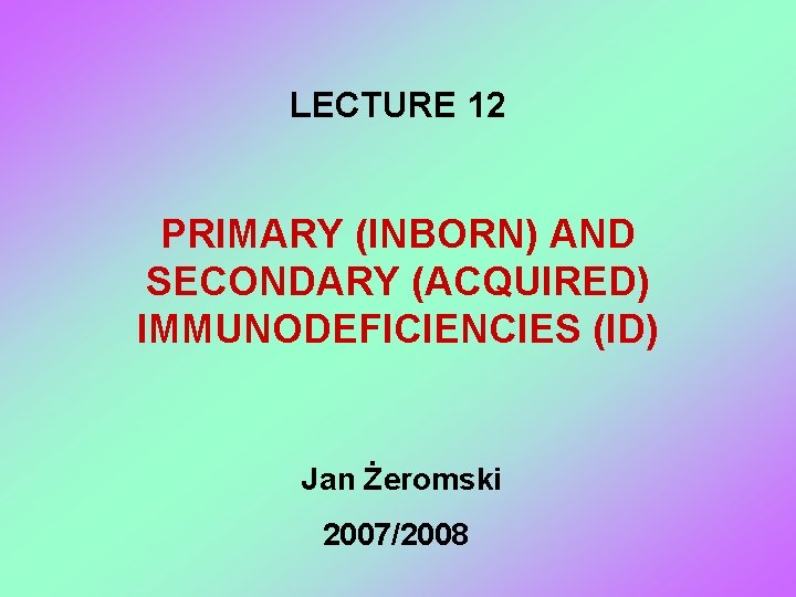 LECTURE 12 PRIMARY (INBORN) AND SECONDARY (ACQUIRED) IMMUNODEFICIENCIES (ID) Jan Żeromski 2007/2008 
