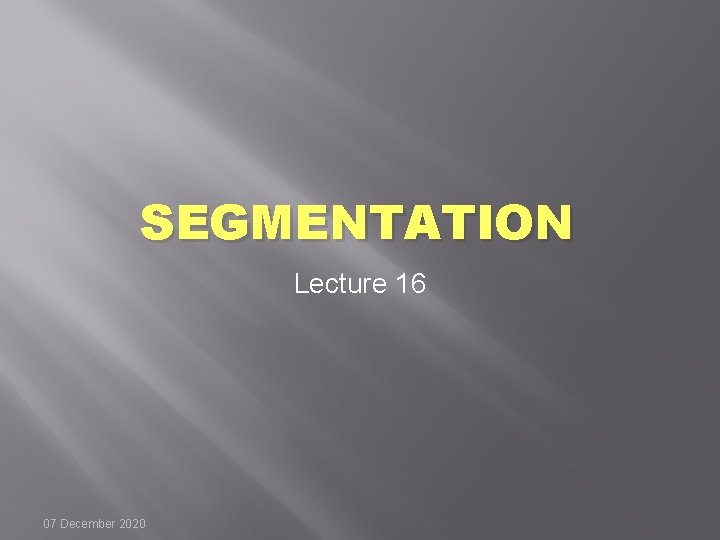 SEGMENTATION Lecture 16 07 December 2020 