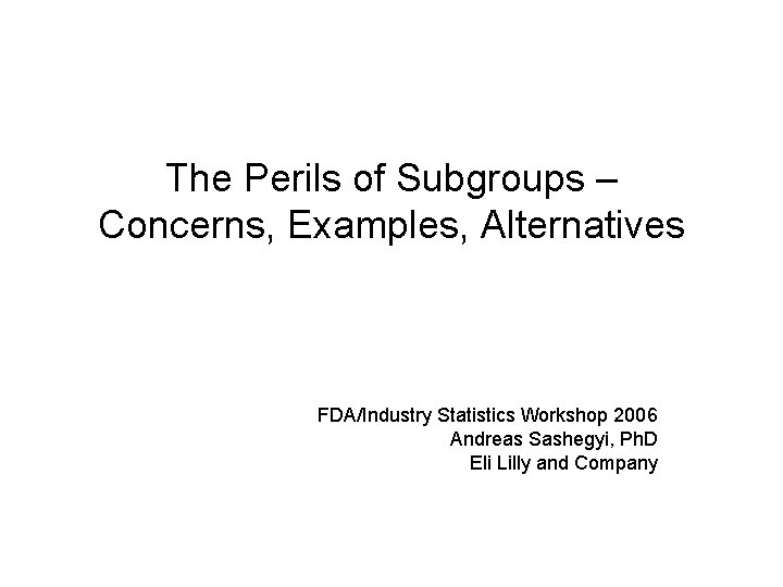 The Perils of Subgroups – Concerns, Examples, Alternatives FDA/Industry Statistics Workshop 2006 Andreas Sashegyi,