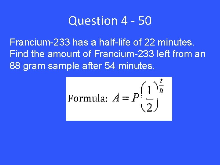 Question 4 - 50 Francium-233 has a half-life of 22 minutes. Find the amount