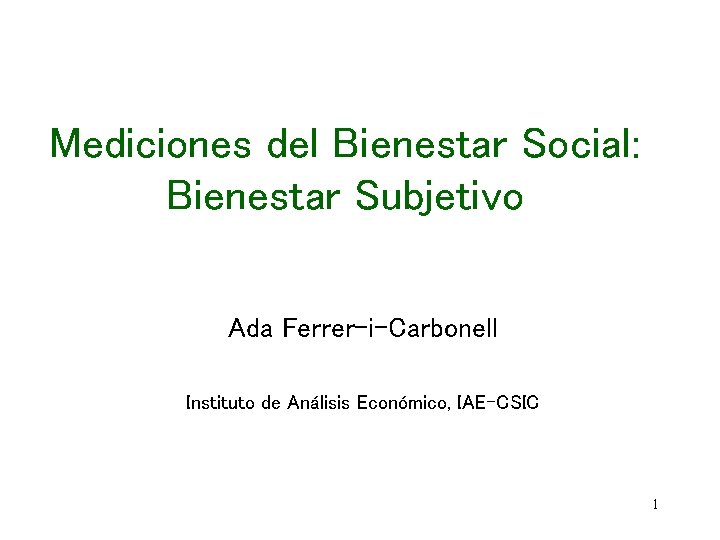 Mediciones del Bienestar Social: Bienestar Subjetivo Ada Ferrer-i-Carbonell Instituto de Análisis Económico, IAE-CSIC 1