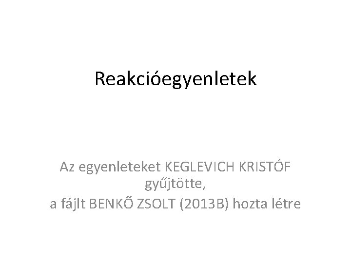 Reakcióegyenletek Az egyenleteket KEGLEVICH KRISTÓF gyűjtötte, a fájlt BENKŐ ZSOLT (2013 B) hozta létre