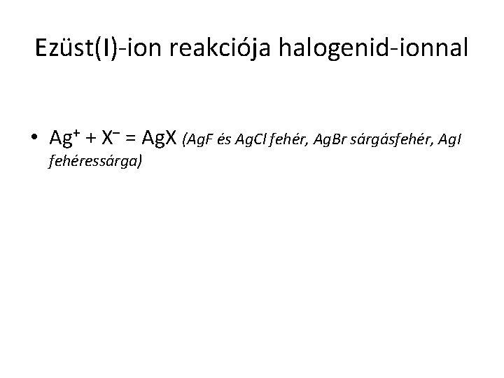 Ezüst(I)-ion reakciója halogenid-ionnal • Ag+ + X– = Ag. X (Ag. F és Ag.