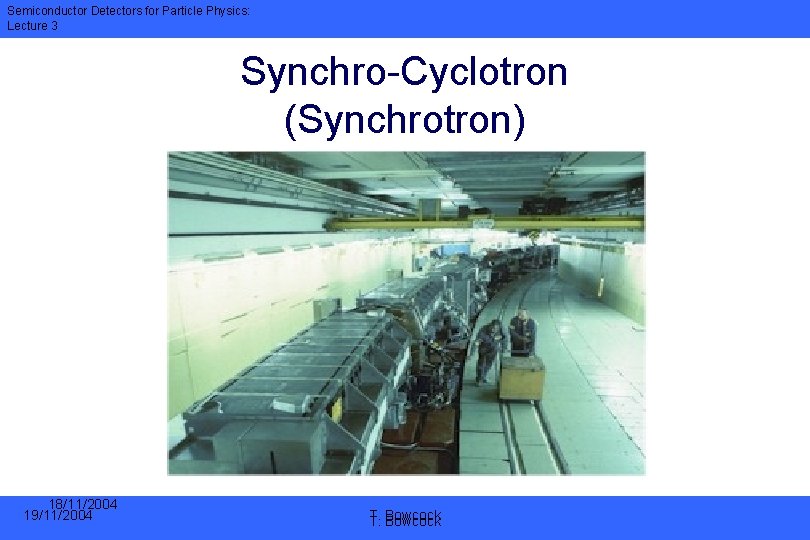 Semiconductor Detectors for Particle Physics: Lecture 3 Synchro-Cyclotron (Synchrotron) 18/11/2004 19/11/2004 T. T. Bowcock