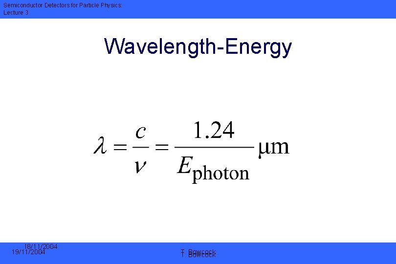 Semiconductor Detectors for Particle Physics: Lecture 3 Wavelength-Energy 18/11/2004 19/11/2004 T. T. Bowcock 