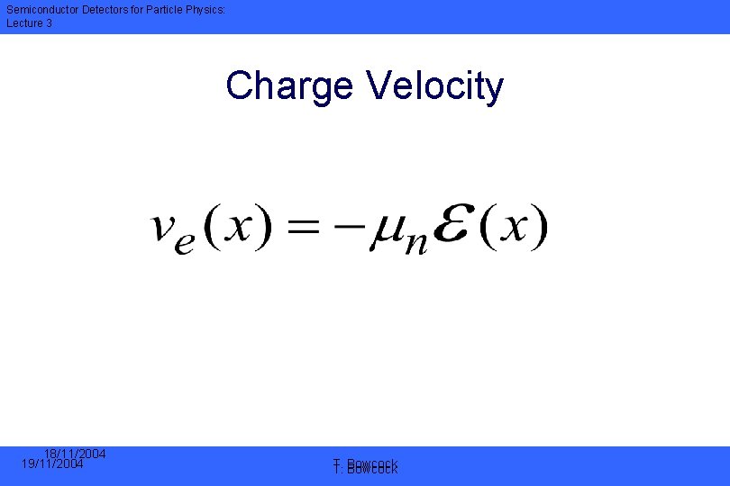 Semiconductor Detectors for Particle Physics: Lecture 3 Charge Velocity 18/11/2004 19/11/2004 T. T. Bowcock
