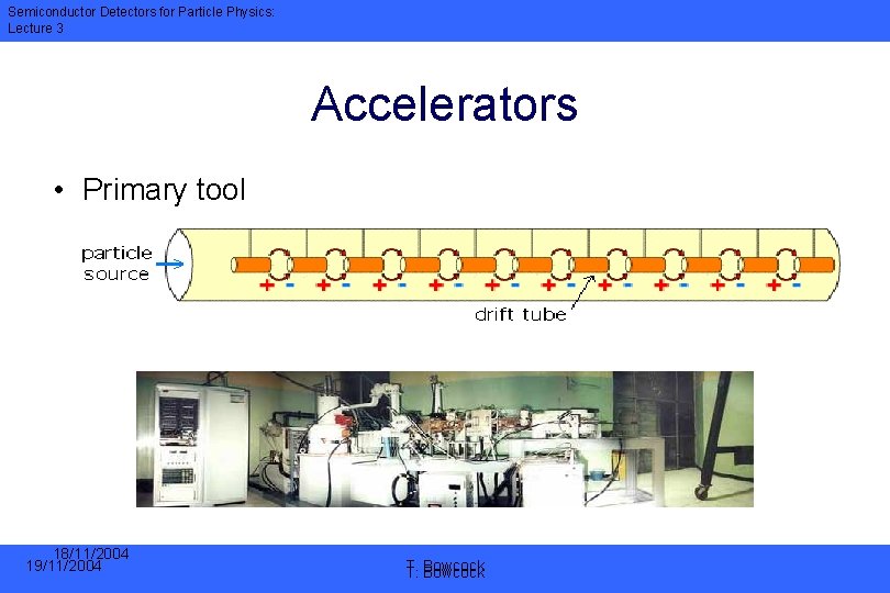 Semiconductor Detectors for Particle Physics: Lecture 3 Accelerators • Primary tool 18/11/2004 19/11/2004 T.