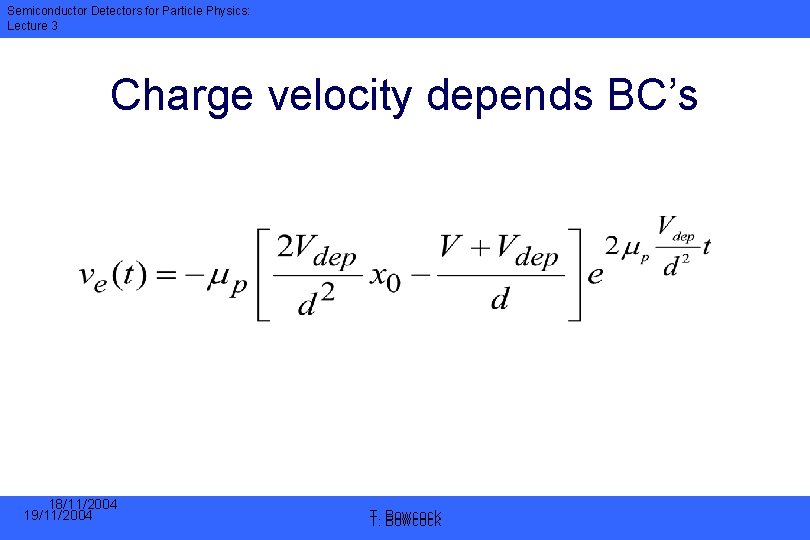 Semiconductor Detectors for Particle Physics: Lecture 3 Charge velocity depends BC’s 18/11/2004 19/11/2004 T.