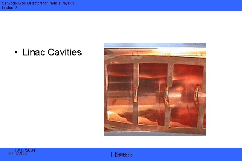 Semiconductor Detectors for Particle Physics: Lecture 3 • Linac Cavities 18/11/2004 19/11/2004 T. T.