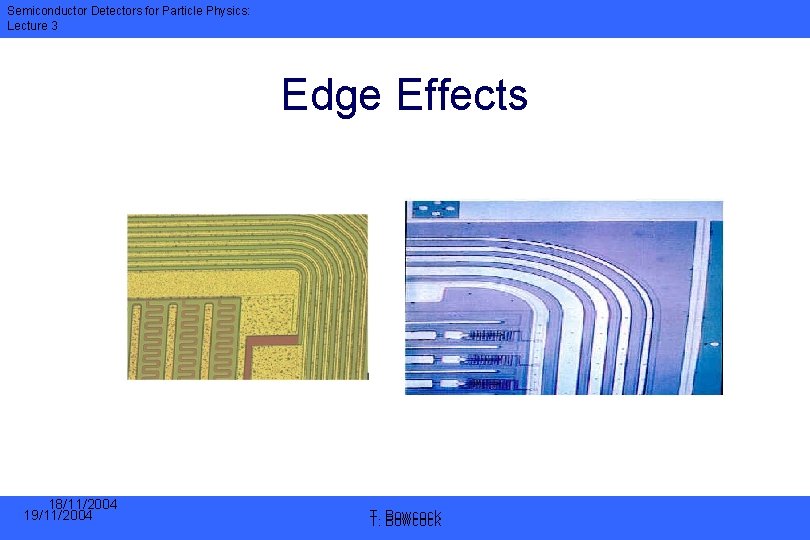 Semiconductor Detectors for Particle Physics: Lecture 3 Edge Effects 18/11/2004 19/11/2004 T. T. Bowcock