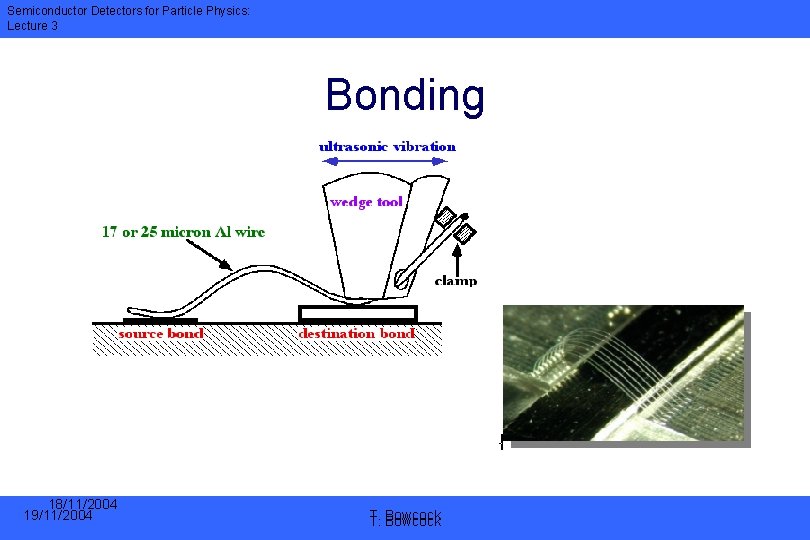 Semiconductor Detectors for Particle Physics: Lecture 3 Bonding 18/11/2004 19/11/2004 T. T. Bowcock 