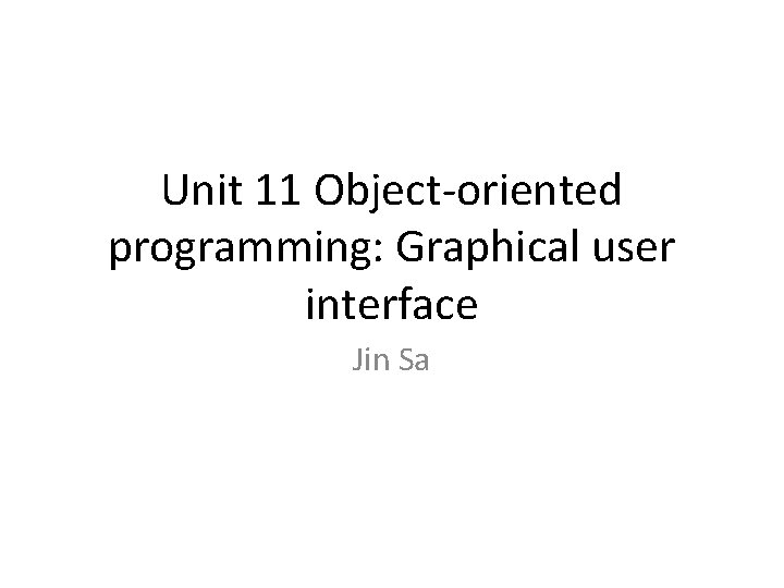 Unit 11 Object-oriented programming: Graphical user interface Jin Sa 