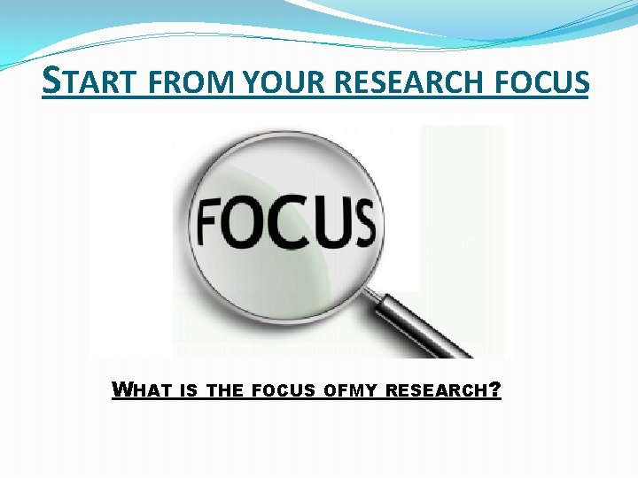 START FROM YOUR RESEARCH FOCUS WHAT IS THE FOCUS OFMY RESEARCH? START FROM YOUR RESEARCH FOCUS WHAT IS THE FOCUS OFMY RESEARCH?