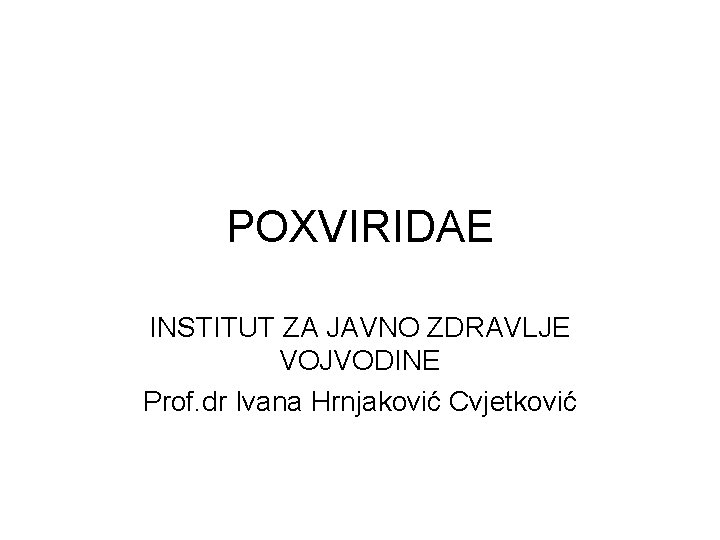 POXVIRIDAE INSTITUT ZA JAVNO ZDRAVLJE VOJVODINE Prof. dr Ivana Hrnjaković Cvjetković 