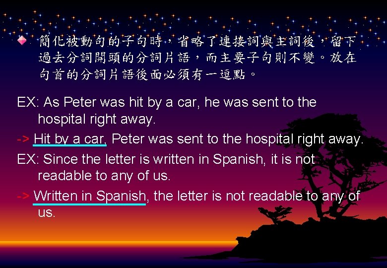 簡化被動句的子句時，省略了連接詞與主詞後，留下 過去分詞開頭的分詞片語，而主要子句則不變。放在 句首的分詞片語後面必須有一逗點。 EX: As Peter was hit by a car, he was sent