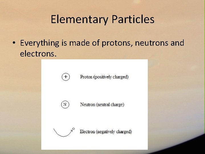 Elementary Particles • Everything is made of protons, neutrons and electrons. 