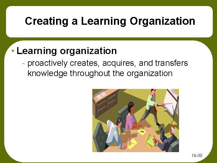 Creating a Learning Organization • Learning organization - proactively creates, acquires, and transfers knowledge