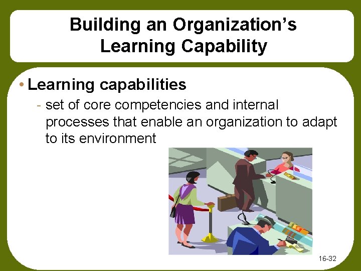 Building an Organization’s Learning Capability • Learning capabilities - set of core competencies and