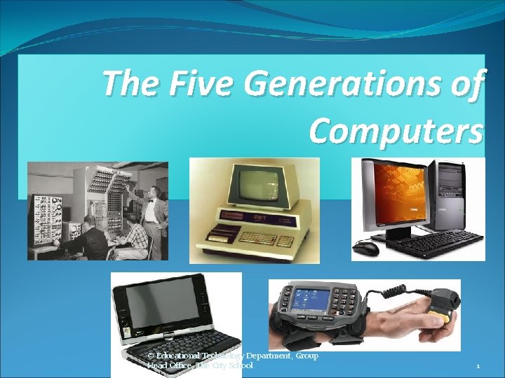 The Five Generations of Computers © Educational Technology Department, Group Head Office, The City