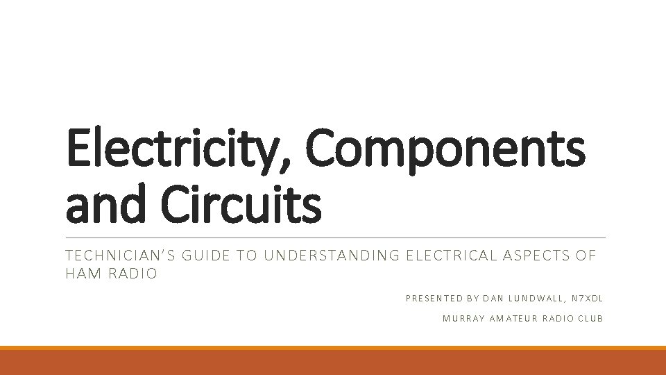 Electricity, Components and Circuits TECHNICIAN’S GUIDE TO UNDERSTANDING ELECTRICAL ASPECTS OF HAM RADIO PRESENTED