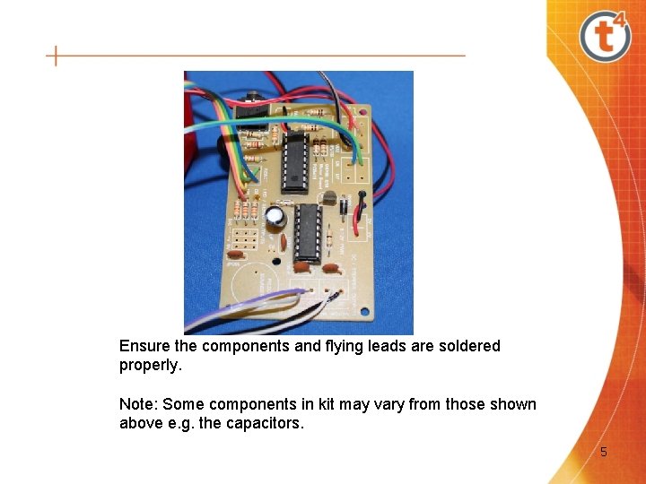 Ensure the components and flying leads are soldered properly. Note: Some components in kit Ensure the components and flying leads are soldered properly. Note: Some components in kit