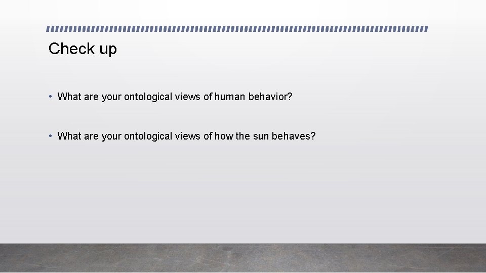 Check up • What are your ontological views of human behavior? • What are