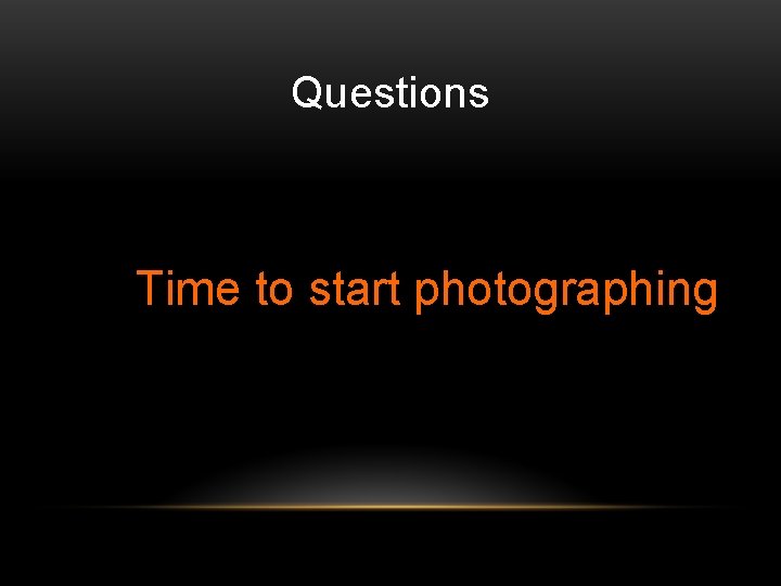 Questions Time to start photographing 