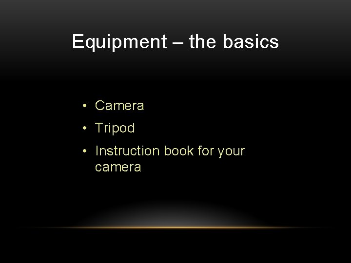 Equipment – the basics • Camera • Tripod • Instruction book for your camera