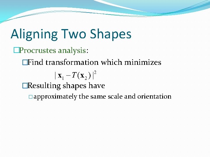 Aligning Two Shapes �Procrustes analysis: �Find transformation which minimizes �Resulting shapes have � approximately