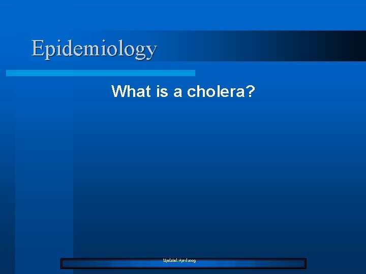 Epidemiology What is a cholera? Updated: April 2009 