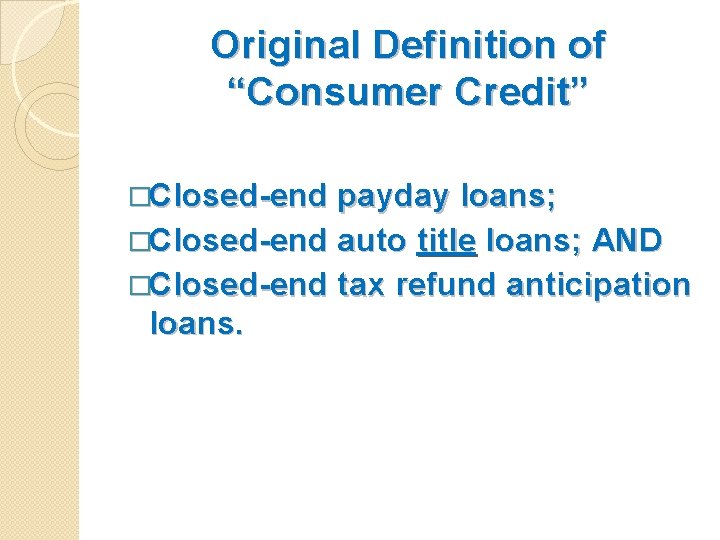Original Definition of “Consumer Credit” �Closed-end payday loans; �Closed-end auto title loans; AND �Closed-end
