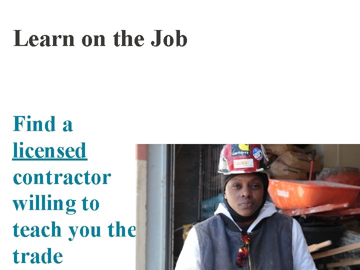 Learn on the Job Find a licensed contractor willing to teach you the trade