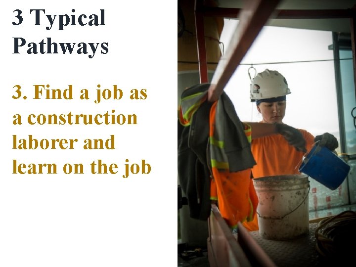 3 Typical Pathways 3. Find a job as a construction laborer and learn on