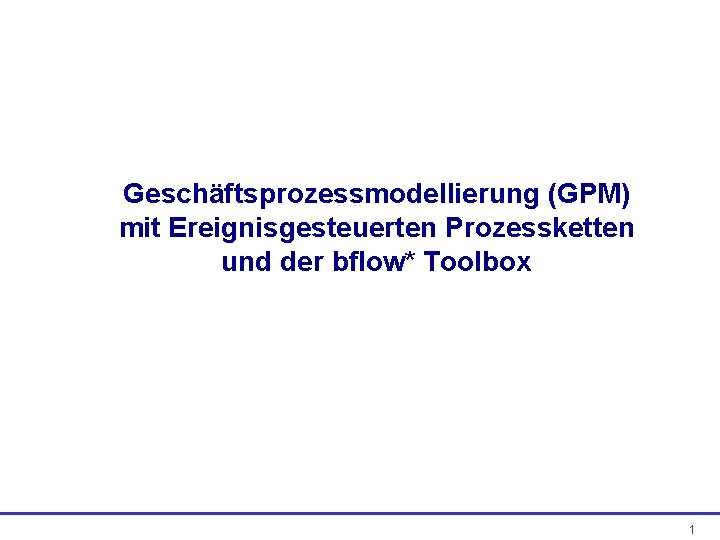 Geschäftsprozessmodellierung (GPM) mit Ereignisgesteuerten Prozessketten und der bflow* Toolbox 1 