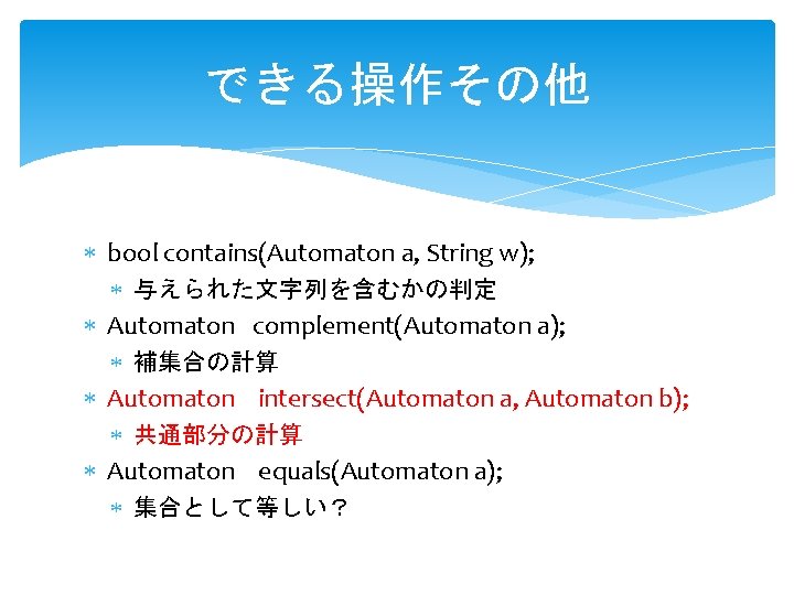 できる操作その他 bool contains(Automaton a, String w); 与えられた文字列を含むかの判定 Automaton complement(Automaton a); 補集合の計算 Automaton intersect(Automaton a, できる操作その他 bool contains(Automaton a, String w); 与えられた文字列を含むかの判定 Automaton complement(Automaton a); 補集合の計算 Automaton intersect(Automaton a,