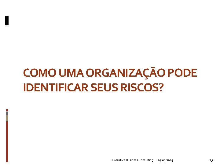 COMO UMA ORGANIZAÇÃO PODE IDENTIFICAR SEUS RISCOS? Executive Business Consulting 07/04/2009 15 