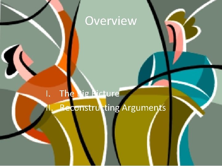 Overview I. The Big Picture II. Reconstructing Arguments 