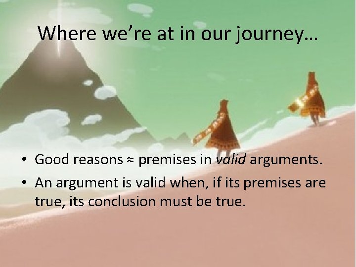 Where we’re at in our journey… • Good reasons ≈ premises in valid arguments.