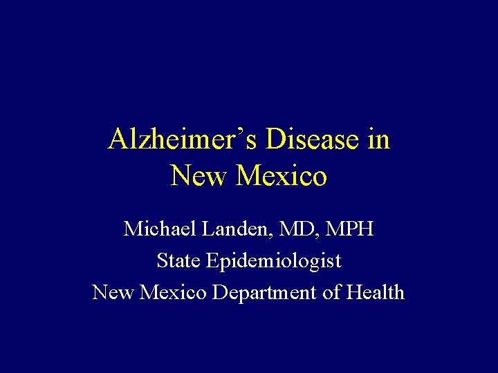 Alzheimer’s Disease in New Mexico Michael Landen, MD, MPH State Epidemiologist New Mexico Department