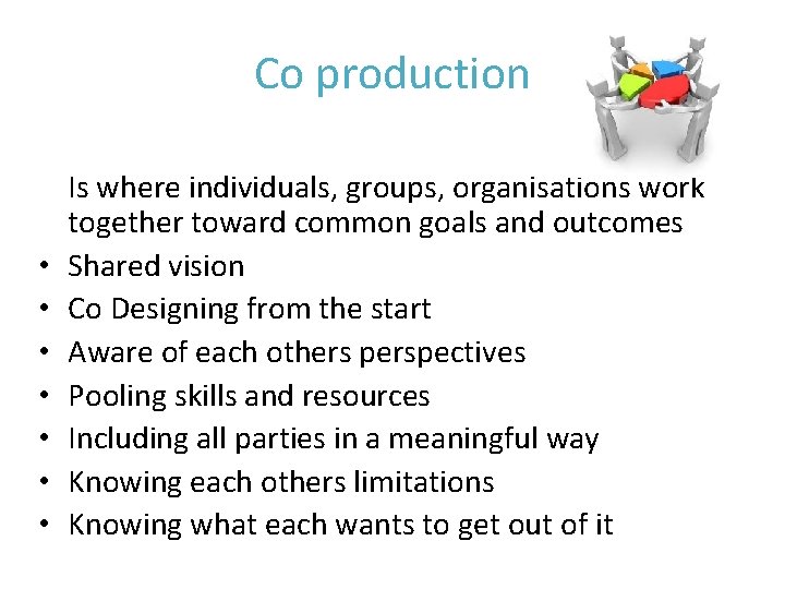 Co production Is where individuals, groups, organisations work together toward common goals and outcomes