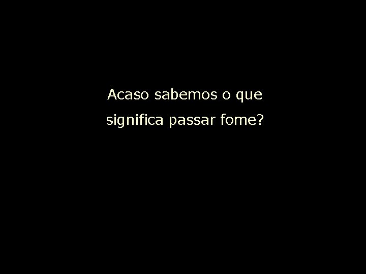 Acaso sabemos o que significa passar fome? 