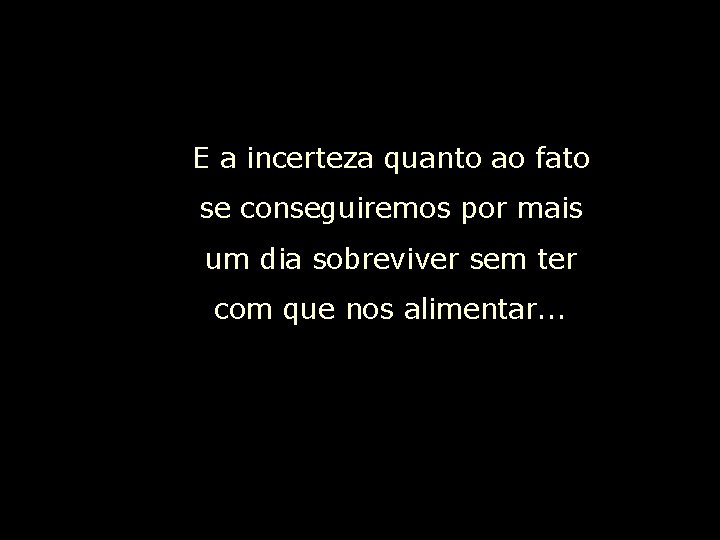 E a incerteza quanto ao fato se conseguiremos por mais um dia sobreviver sem