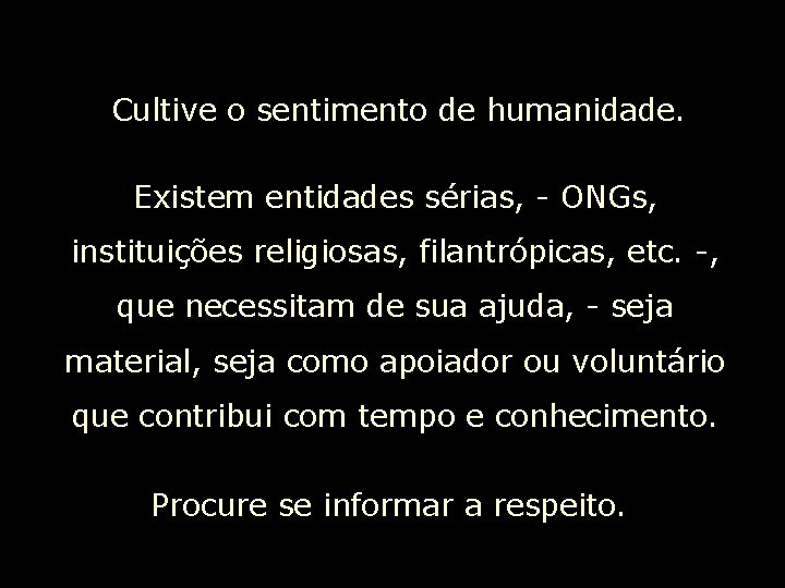 Cultive o sentimento de humanidade. Existem entidades sérias, - ONGs, instituições religiosas, filantrópicas, etc.