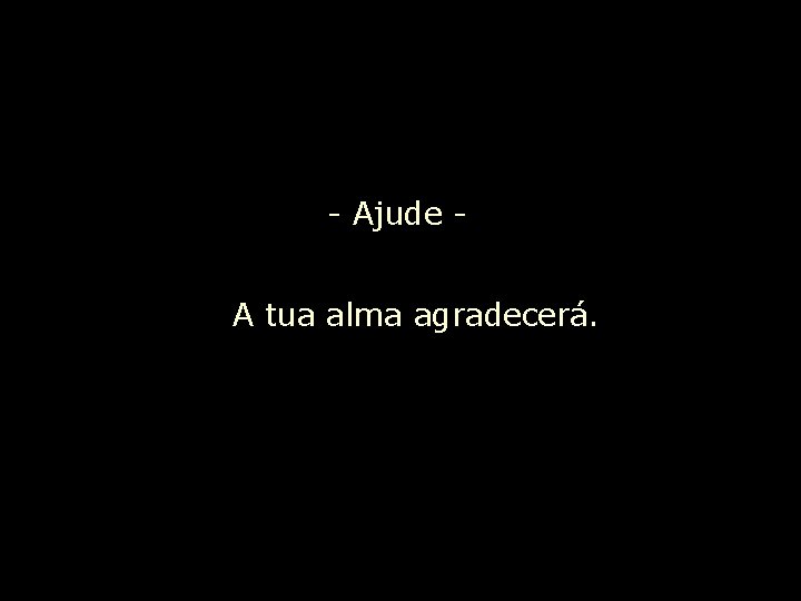 - Ajude A tua alma agradecerá. 