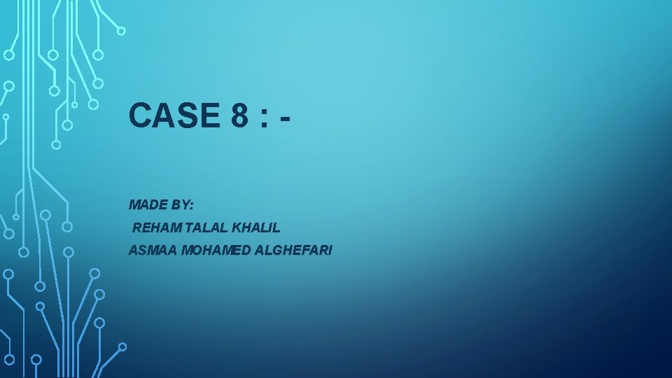 CASE 8 : MADE BY: REHAM TALAL KHALIL ASMAA MOHAMED ALGHEFARI 
