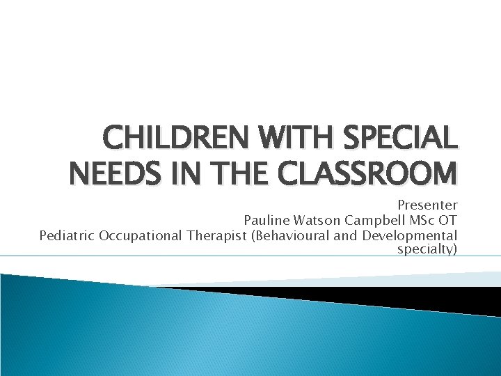 CHILDREN WITH SPECIAL NEEDS IN THE CLASSROOM Presenter Pauline Watson Campbell MSc OT Pediatric