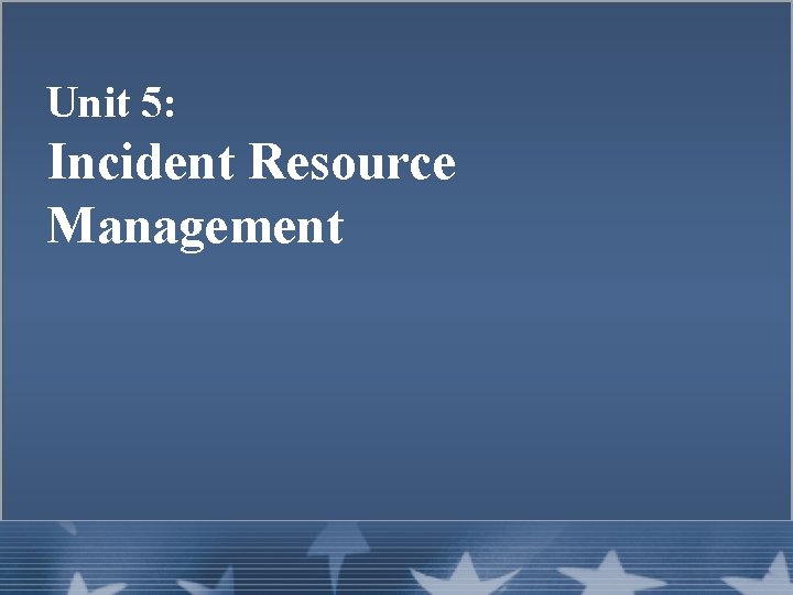 Unit 5: Incident Resource Management 