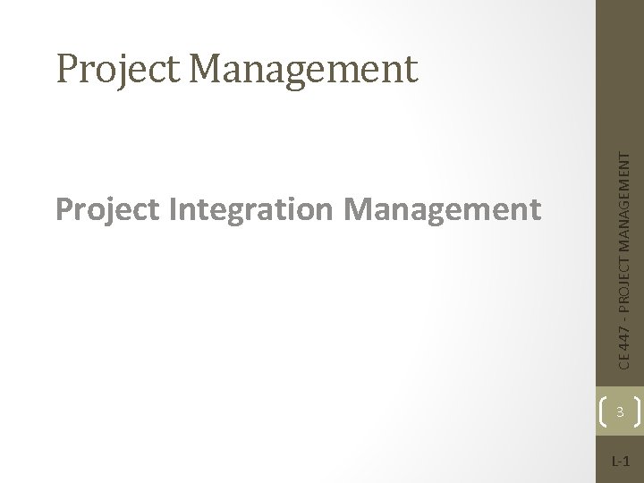 Project Integration Management CE 447 - PROJECT MANAGEMENT Project Management 3 L-1 