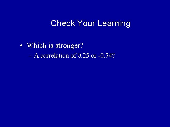 Check Your Learning • Which is stronger? – A correlation of 0. 25 or