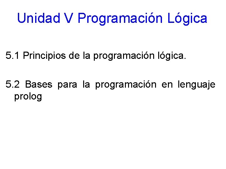 Unidad V Programación Lógica 5. 1 Principios de la programación lógica. 5. 2 Bases Unidad V Programación Lógica 5. 1 Principios de la programación lógica. 5. 2 Bases